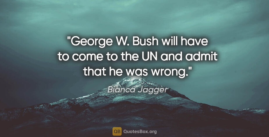 Bianca Jagger quote: "George W. Bush will have to come to the UN and admit that he..."