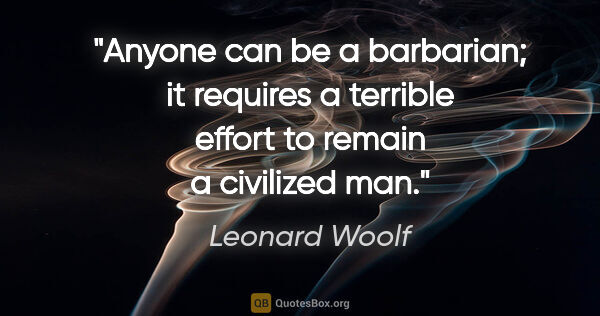 Leonard Woolf quote: "Anyone can be a barbarian; it requires a terrible effort to..."