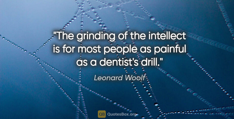 Leonard Woolf quote: "The grinding of the intellect is for most people as painful as..."