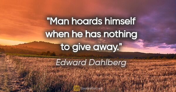 Edward Dahlberg quote: "Man hoards himself when he has nothing to give away."