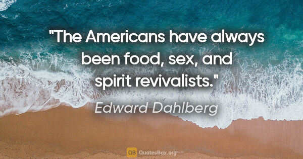 Edward Dahlberg quote: "The Americans have always been food, sex, and spirit revivalists."