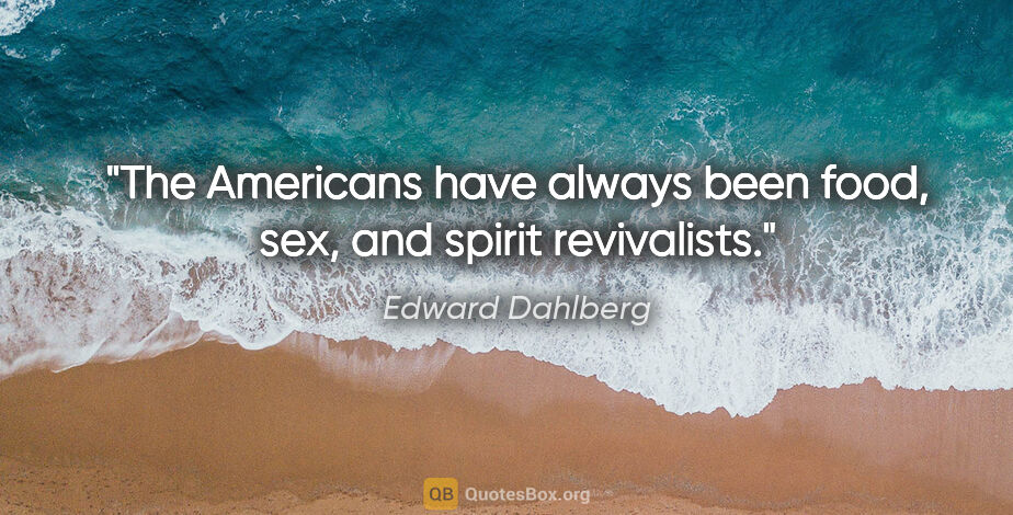 Edward Dahlberg quote: "The Americans have always been food, sex, and spirit revivalists."