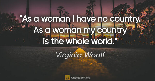 Virginia Woolf quote: "As a woman I have no country. As a woman my country is the..."