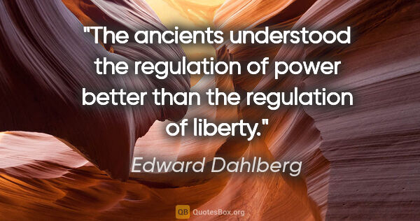 Edward Dahlberg quote: "The ancients understood the regulation of power better than..."