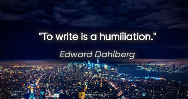 Edward Dahlberg quote: "To write is a humiliation."