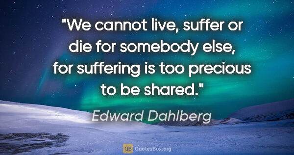 Edward Dahlberg quote: "We cannot live, suffer or die for somebody else, for suffering..."