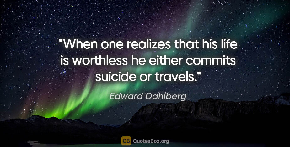 Edward Dahlberg quote: "When one realizes that his life is worthless he either commits..."