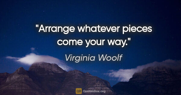 Virginia Woolf quote: "Arrange whatever pieces come your way."