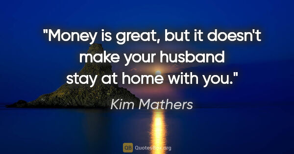 Kim Mathers quote: "Money is great, but it doesn't make your husband stay at home..."