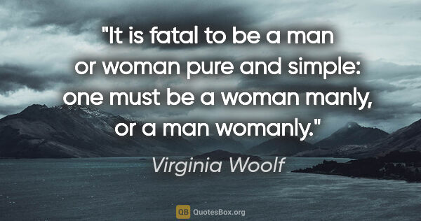 Virginia Woolf quote: "It is fatal to be a man or woman pure and simple: one must be..."