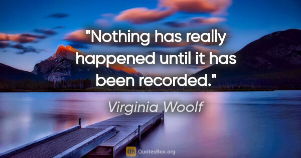 Virginia Woolf quote: "Nothing has really happened until it has been recorded."