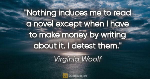 Virginia Woolf quote: "Nothing induces me to read a novel except when I have to make..."