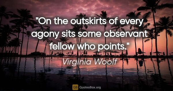 Virginia Woolf quote: "On the outskirts of every agony sits some observant fellow who..."