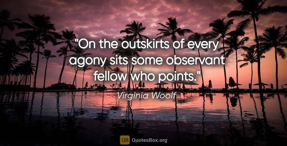 Virginia Woolf quote: "On the outskirts of every agony sits some observant fellow who..."