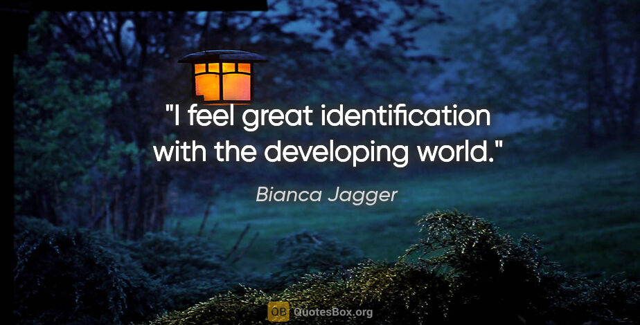 Bianca Jagger quote: "I feel great identification with the developing world."