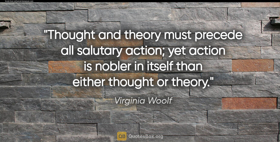 Virginia Woolf quote: "Thought and theory must precede all salutary action; yet..."