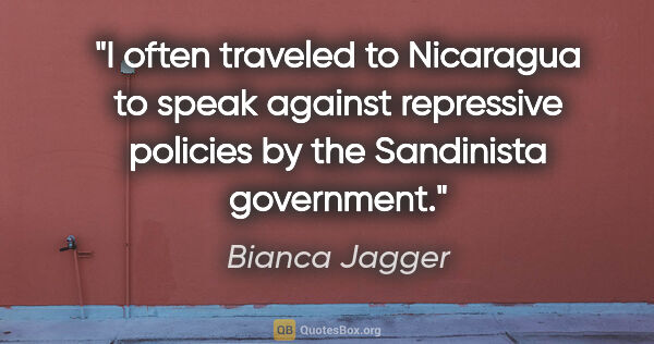 Bianca Jagger quote: "I often traveled to Nicaragua to speak against repressive..."