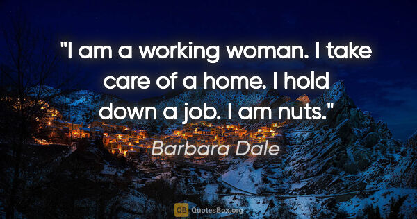 Barbara Dale quote: "I am a working woman. I take care of a home. I hold down a..."