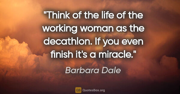 Barbara Dale quote: "Think of the life of the working woman as the decathlon. If..."