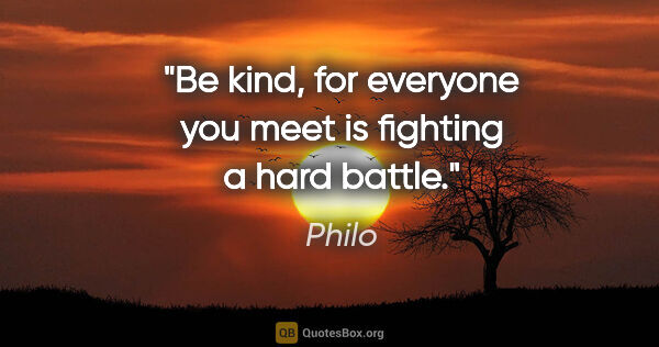 Philo quote: "Be kind, for everyone you meet is fighting a hard battle."