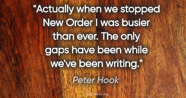 Peter Hook quote: "Actually when we stopped New Order I was busier than ever. The..."