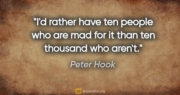 Peter Hook quote: "I'd rather have ten people who are mad for it than ten..."
