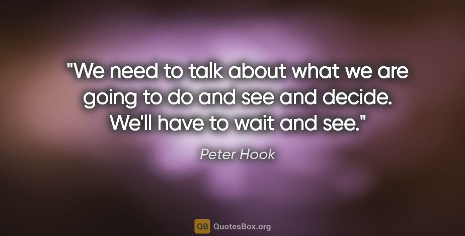 Peter Hook quote: "We need to talk about what we are going to do and see and..."