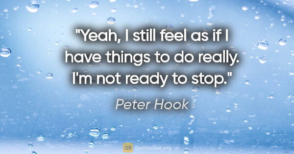 Peter Hook quote: "Yeah, I still feel as if I have things to do really. I'm not..."