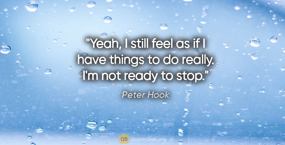 Peter Hook quote: "Yeah, I still feel as if I have things to do really. I'm not..."