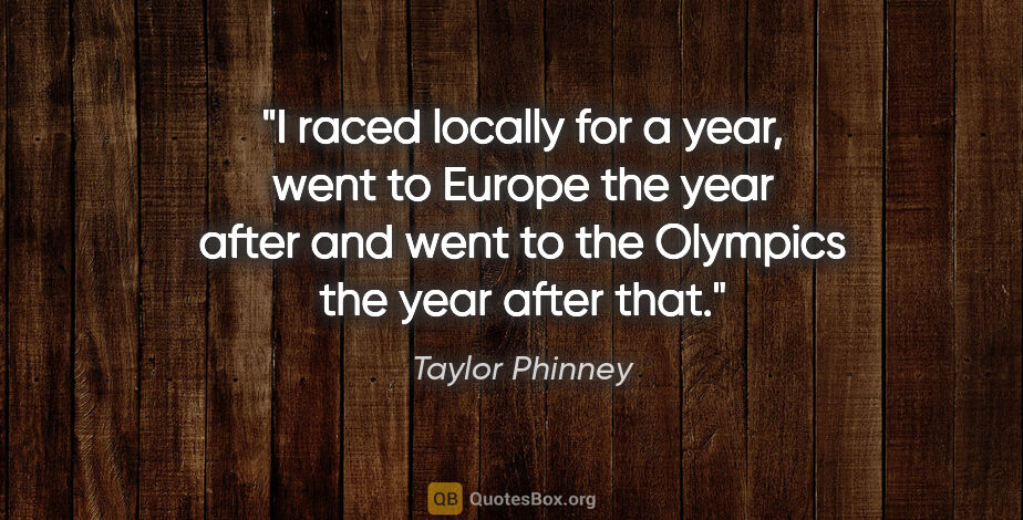 Taylor Phinney quote: "I raced locally for a year, went to Europe the year after and..."