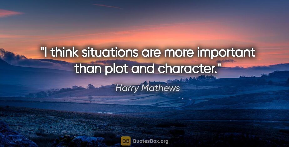 Harry Mathews quote: "I think situations are more important than plot and character."