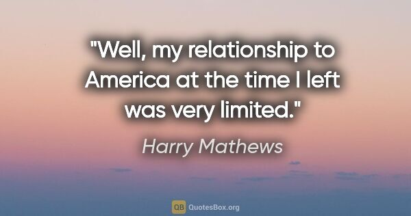 Harry Mathews quote: "Well, my relationship to America at the time I left was very..."