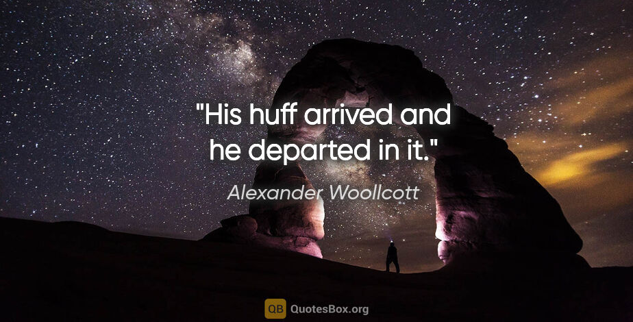 Alexander Woollcott quote: "His huff arrived and he departed in it."
