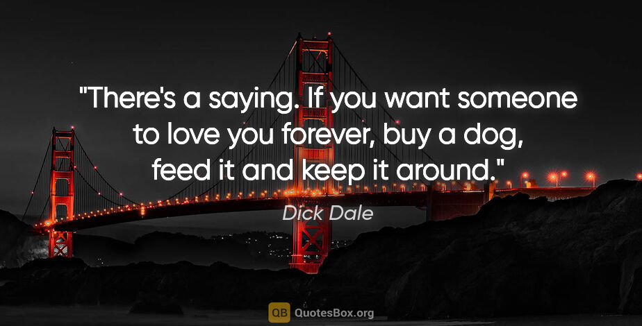 Dick Dale quote: "There's a saying. If you want someone to love you forever, buy..."