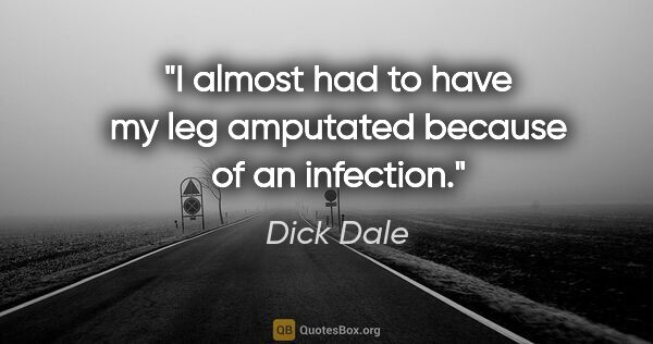 Dick Dale quote: "I almost had to have my leg amputated because of an infection."