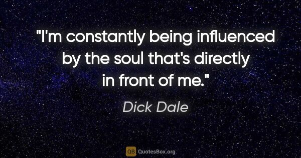 Dick Dale quote: "I'm constantly being influenced by the soul that's directly in..."