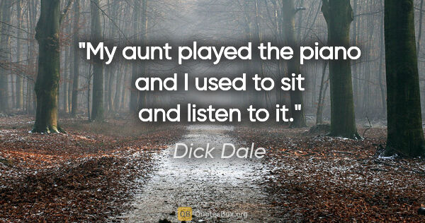 Dick Dale quote: "My aunt played the piano and I used to sit and listen to it."