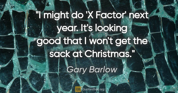 Gary Barlow quote: "I might do 'X Factor' next year. It's looking good that I..."