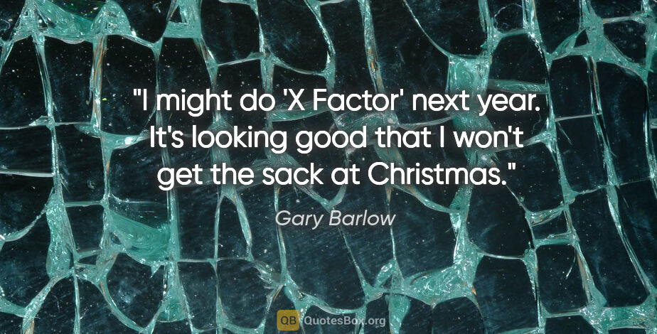 Gary Barlow quote: "I might do 'X Factor' next year. It's looking good that I..."