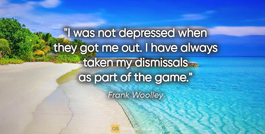Frank Woolley quote: "I was not depressed when they got me out. I have always taken..."