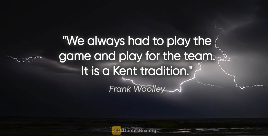 Frank Woolley quote: "We always had to play the game and play for the team. It is a..."