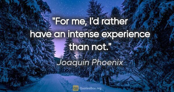 Joaquin Phoenix quote: "For me, I'd rather have an intense experience than not."