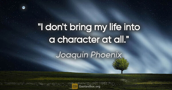 Joaquin Phoenix quote: "I don't bring my life into a character at all."
