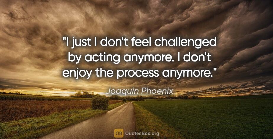 Joaquin Phoenix quote: "I just I don't feel challenged by acting anymore. I don't..."