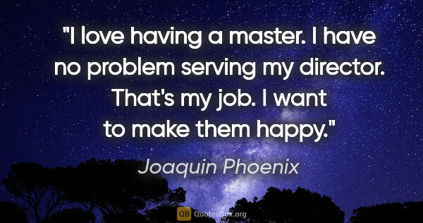 Joaquin Phoenix quote: "I love having a master. I have no problem serving my director...."