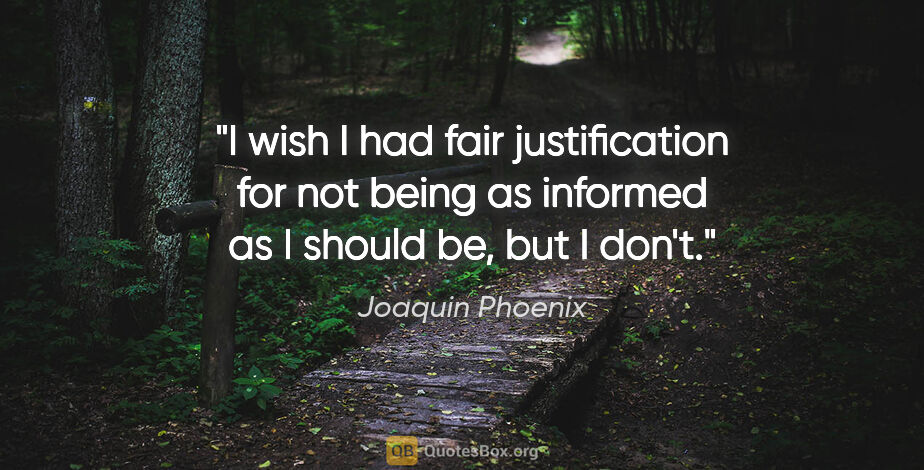 Joaquin Phoenix quote: "I wish I had fair justification for not being as informed as I..."