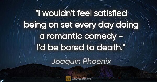 Joaquin Phoenix quote: "I wouldn't feel satisfied being on set every day doing a..."