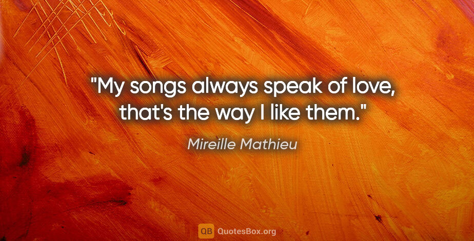 Mireille Mathieu quote: "My songs always speak of love, that's the way I like them."