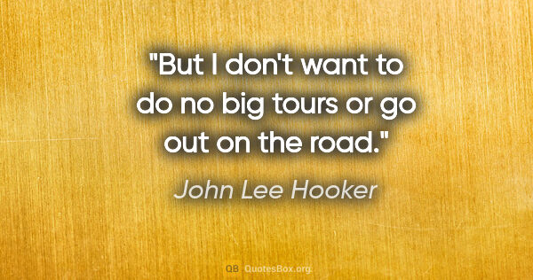 John Lee Hooker quote: "But I don't want to do no big tours or go out on the road."