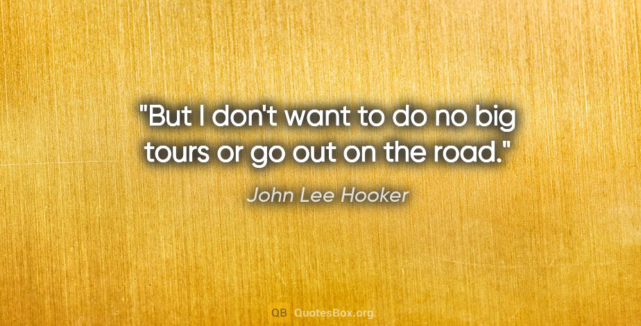 John Lee Hooker quote: "But I don't want to do no big tours or go out on the road."